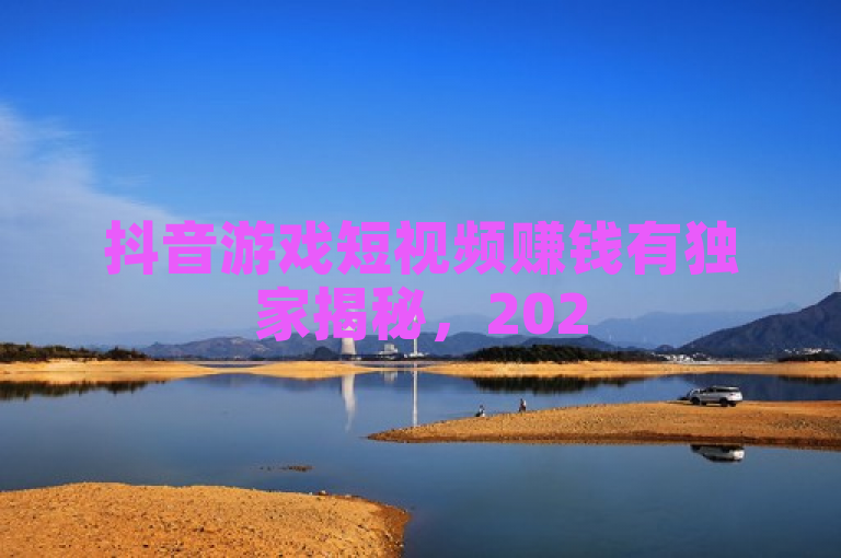 抖音游戏短视频赚钱有独家揭秘，2025必学攻略助你轻松玩转！