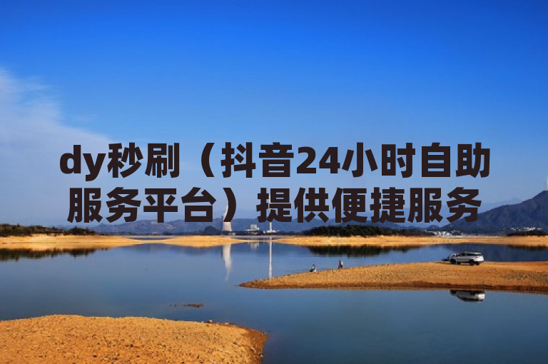 dy秒刷（抖音24小时自助服务平台）提供便捷服务。