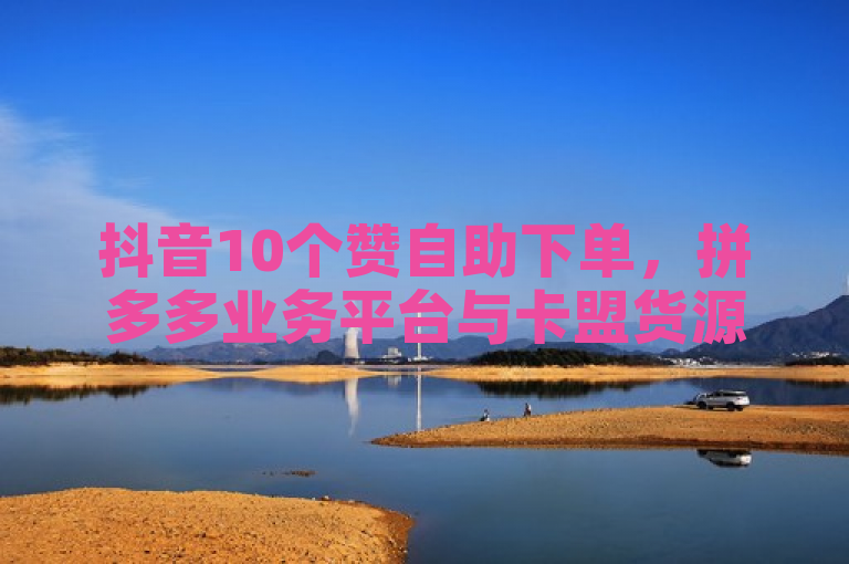 抖音10个赞自助下单，拼多多业务平台与卡盟货源批发网助力。