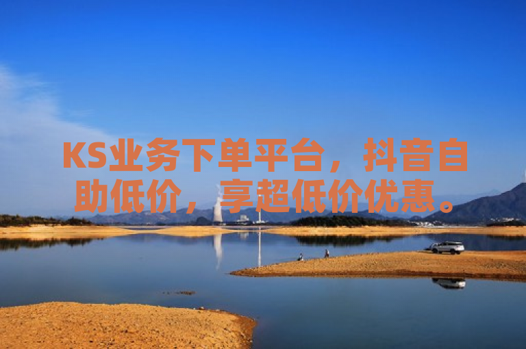 KS业务下单平台，抖音自助低价，享超低价优惠。