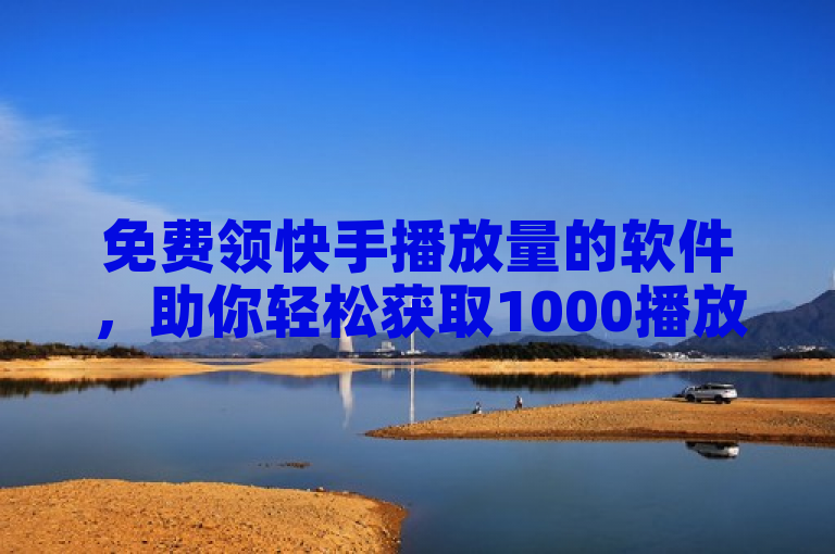 免费领快手播放量的软件，助你轻松获取1000播放量。