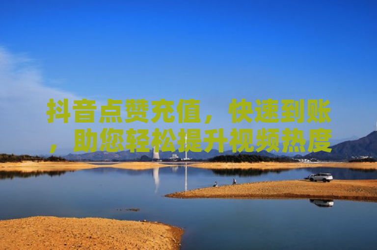 抖音点赞充值，快速到账，助您轻松提升视频热度！