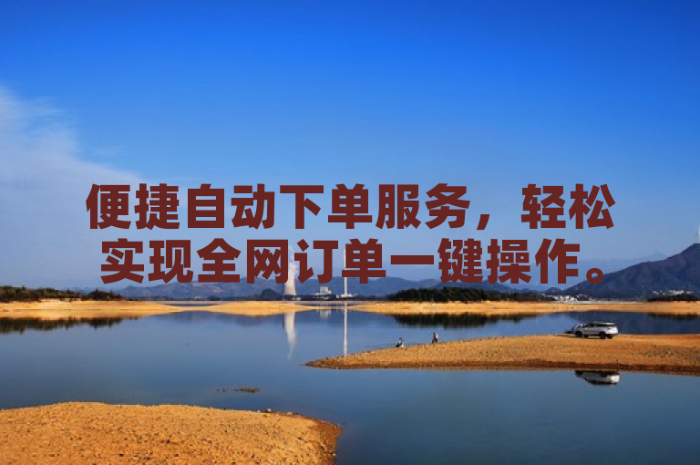 便捷自动下单服务，轻松实现全网订单一键操作。