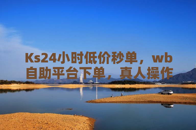 Ks24小时低价秒单，wb自助平台下单，真人操作业务。