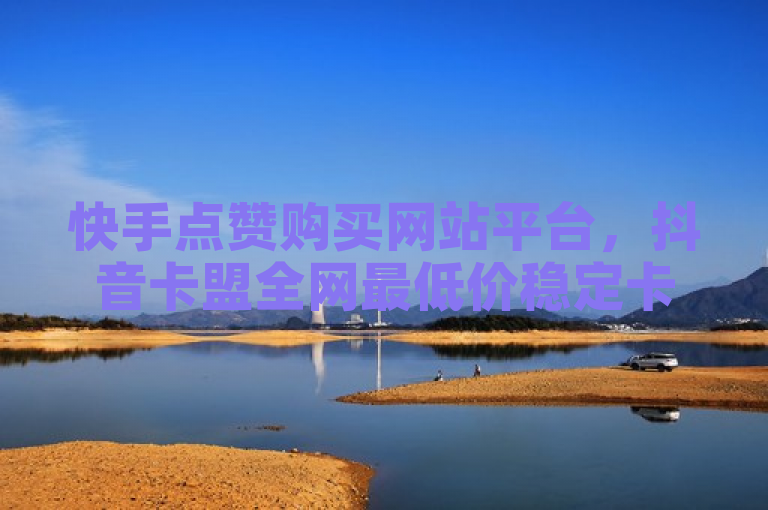 快手点赞购买网站平台，抖音卡盟全网最低价稳定卡盟。