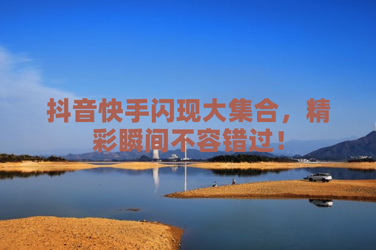 抖音快手闪现大集合，精彩瞬间不容错过！