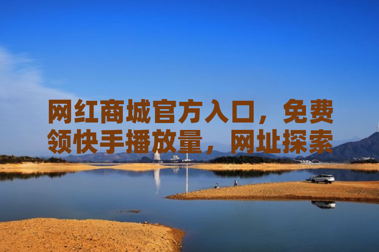 网红商城官方入口，免费领快手播放量，网址探索无界。