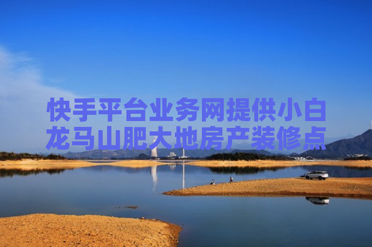 快手平台业务网提供小白龙马山肥大地房产装修点赞秒1000双击0.01元服务。