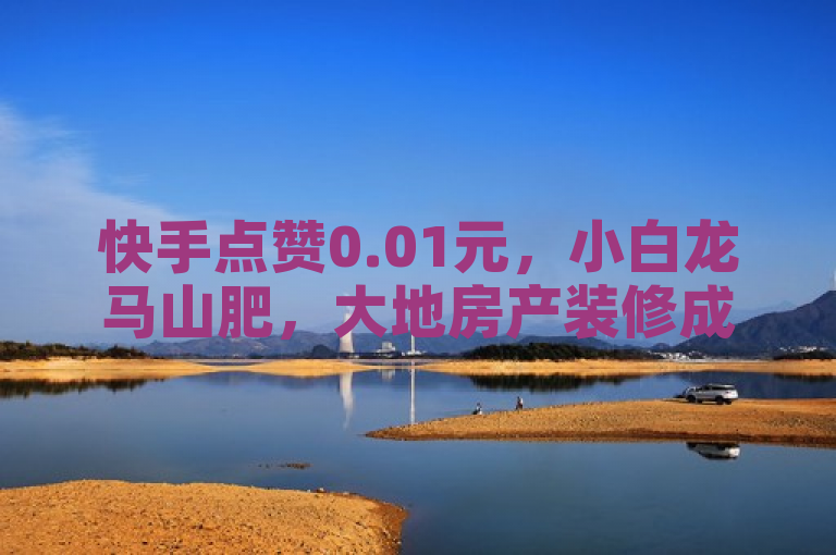 快手点赞0.01元，小白龙马山肥，大地房产装修成语解析。