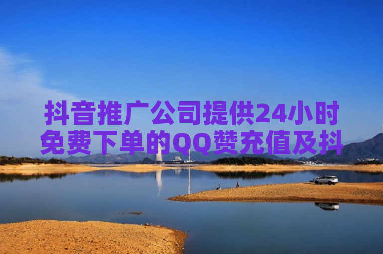 抖音推广公司提供24小时免费下单的QQ赞充值及抖音业务。