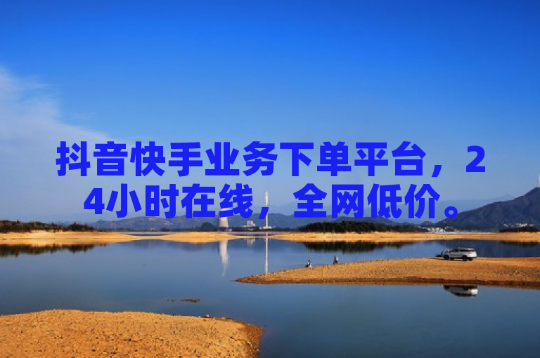 抖音快手业务下单平台，24小时在线，全网低价。