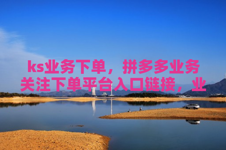 ks业务下单，拼多多业务关注下单平台入口链接，业务网站购买。