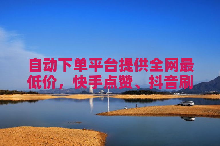 自动下单平台提供全网最低价，快手点赞、抖音刷粉等业务。
