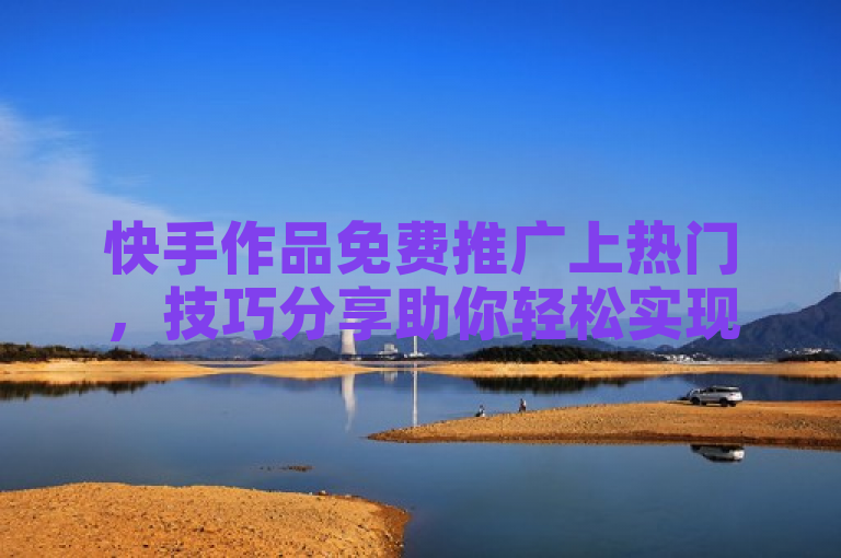 快手作品免费推广上热门，技巧分享助你轻松实现。