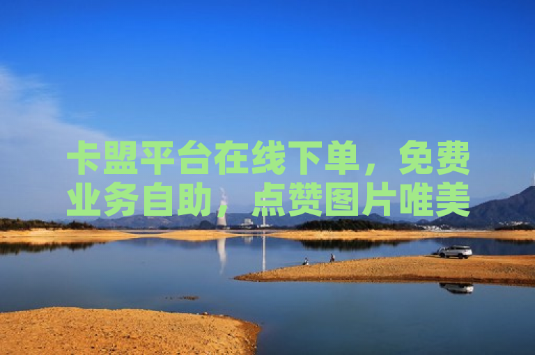 卡盟平台在线下单，免费业务自助，点赞图片唯美，互助互赞。