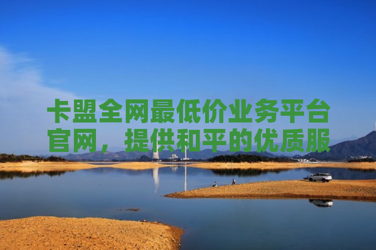 卡盟全网最低价业务平台官网，提供和平的优质服务。