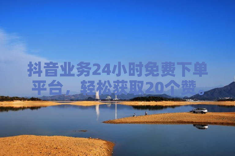 抖音业务24小时免费下单平台，轻松获取20个赞。