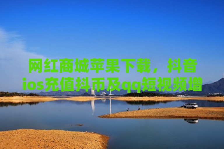 网红商城苹果下载，抖音ios充值抖币及qq短视频增粉方法。