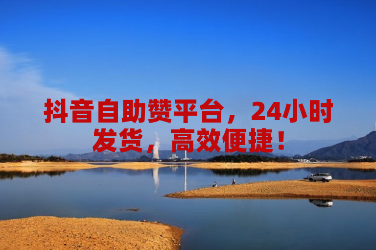 抖音自助赞平台，24小时发货，高效便捷！