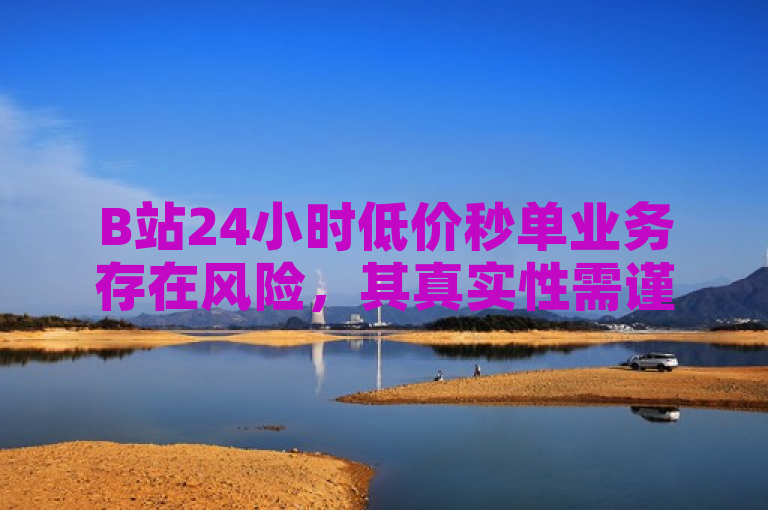 B站24小时低价秒单业务存在风险，其真实性需谨慎判断。