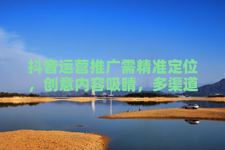 抖音运营推广需精准定位，创意内容吸睛，多渠道协同发力。