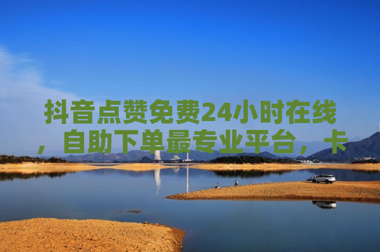 抖音点赞免费24小时在线，自助下单最专业平台，卡盟低价cf端游自助下单网站。
