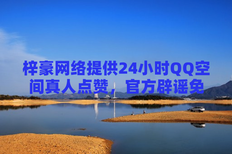 梓豪网络提供24小时QQ空间真人点赞，官方辟谣免费服务。