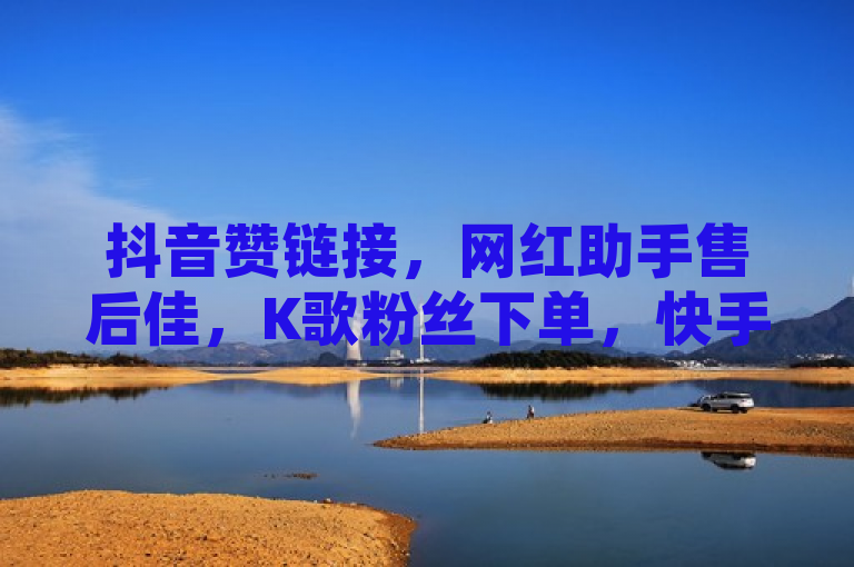 抖音赞链接，网红助手售后佳，K歌粉丝下单，快手业务办理平台来袭！