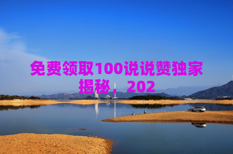免费领取100说说赞独家揭秘，2025必学快来领！