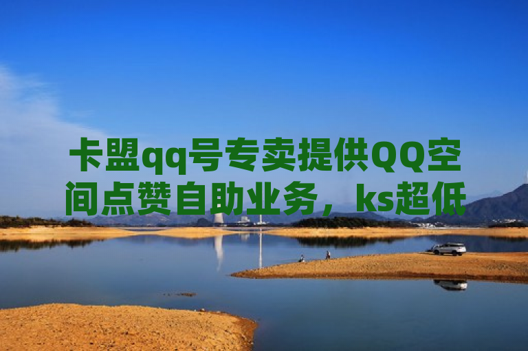 卡盟qq号专卖提供QQ空间点赞自助业务，ks超低价自助腾族下单平台，还有ks推广自助网站。