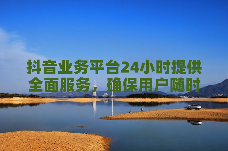 抖音业务平台24小时提供全面服务，确保用户随时获得支持。