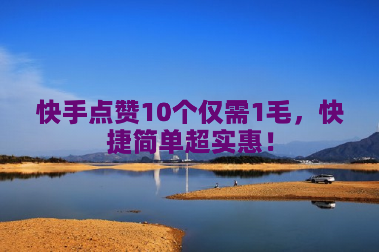 快手点赞10个仅需1毛，快捷简单超实惠！