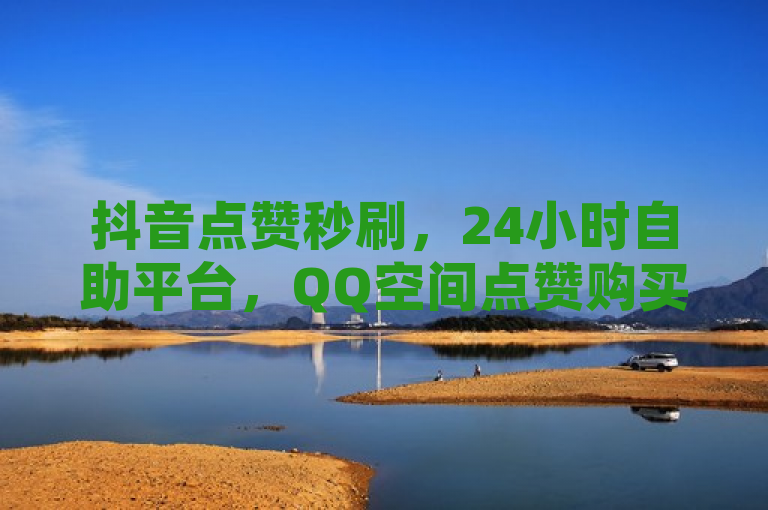 抖音点赞秒刷，24小时自助平台，QQ空间点赞购买网站。