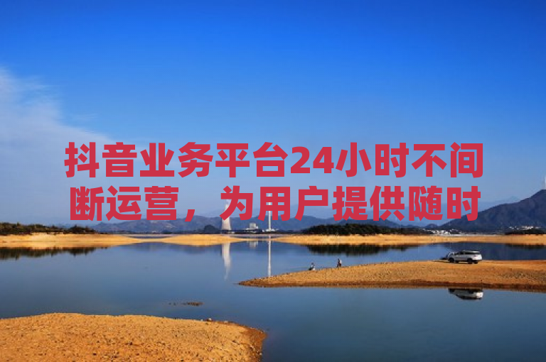 抖音业务平台24小时不间断运营，为用户提供随时的娱乐与服务。