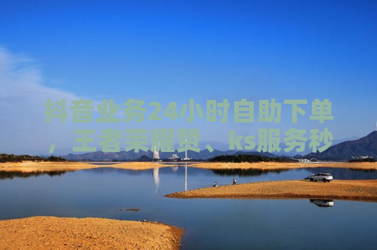 抖音业务24小时自助下单，王者荣耀赞、ks服务秒到帐！