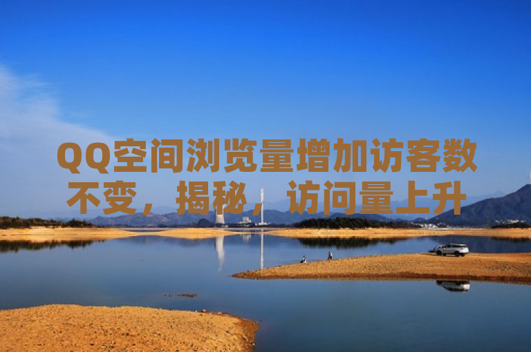 QQ空间浏览量增加访客数不变，揭秘，访问量上升，吸引更多浏览者！