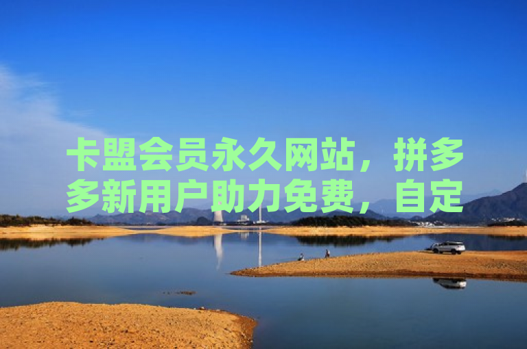 卡盟会员永久网站，拼多多新用户助力免费，自定义评论。