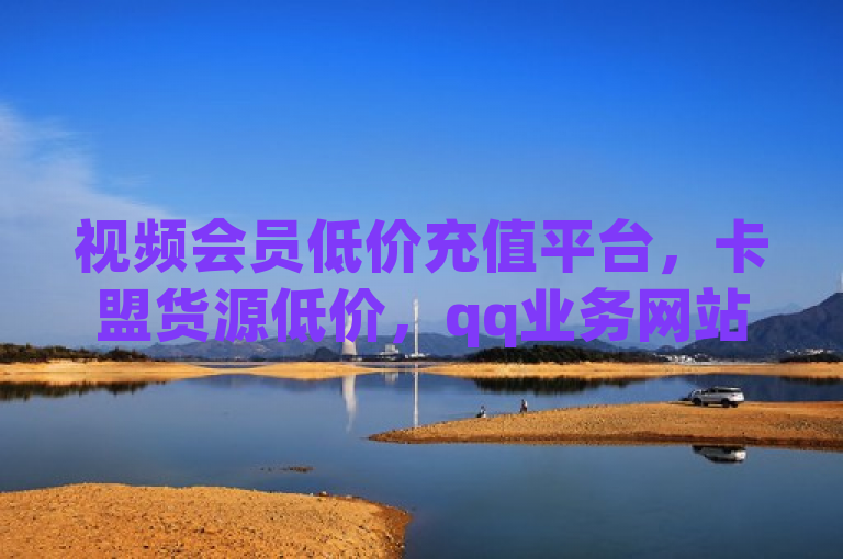 视频会员低价充值平台，卡盟货源低价，qq业务网站全网最低，抖音秒刷最低网站。