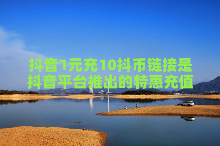 抖音1元充10抖币链接是抖音平台推出的特惠充值活动。