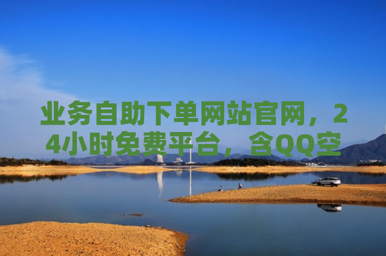 业务自助下单网站官网，24小时免费平台，含QQ空间点赞等业务。