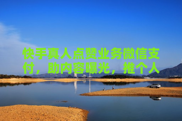 快手真人点赞业务微信支付，助内容曝光，推个人短视频爆红。