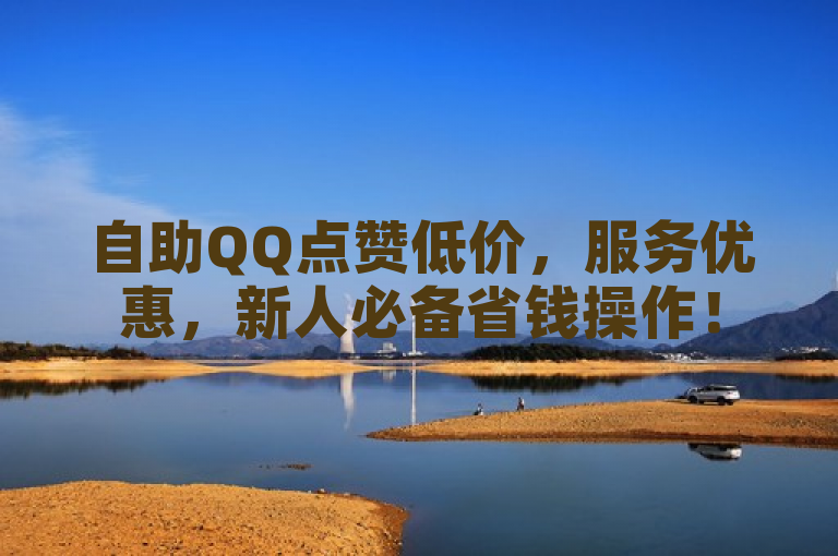 自助QQ点赞低价，服务优惠，新人必备省钱操作！
