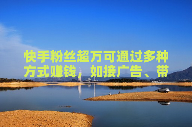 快手粉丝超万可通过多种方式赚钱，如接广告、带货等。