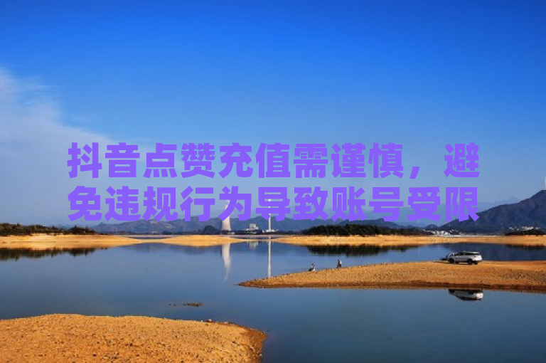 抖音点赞充值需谨慎，避免违规行为导致账号受限。