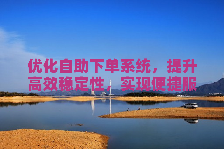 优化自助下单系统，提升高效稳定性，实现便捷服务。
