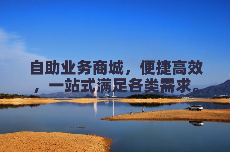 自助业务商城，便捷高效，一站式满足各类需求。