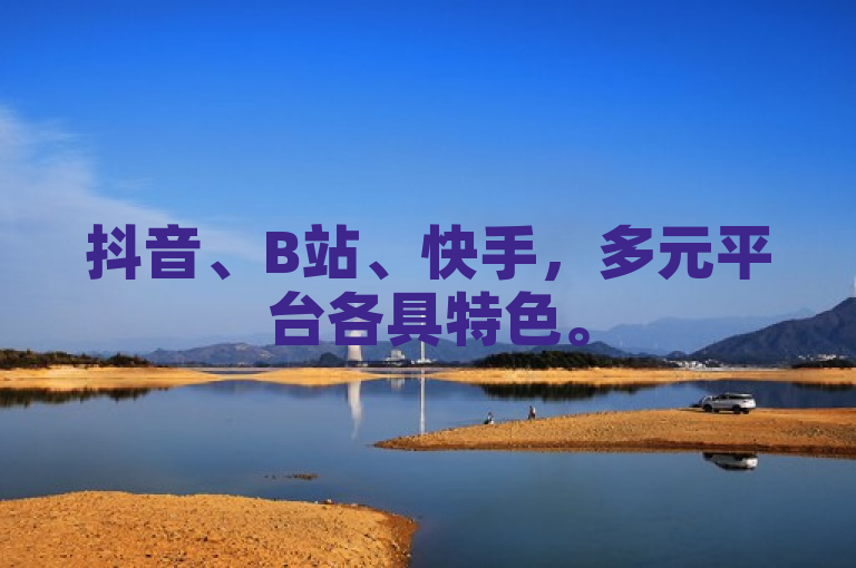 抖音、B站、快手，多元平台各具特色。