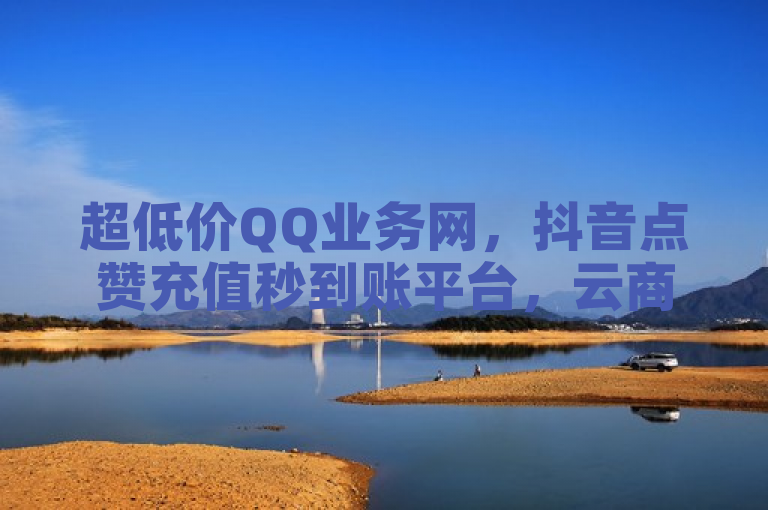 超低价QQ业务网，抖音点赞充值秒到账平台，云商城在线下单。