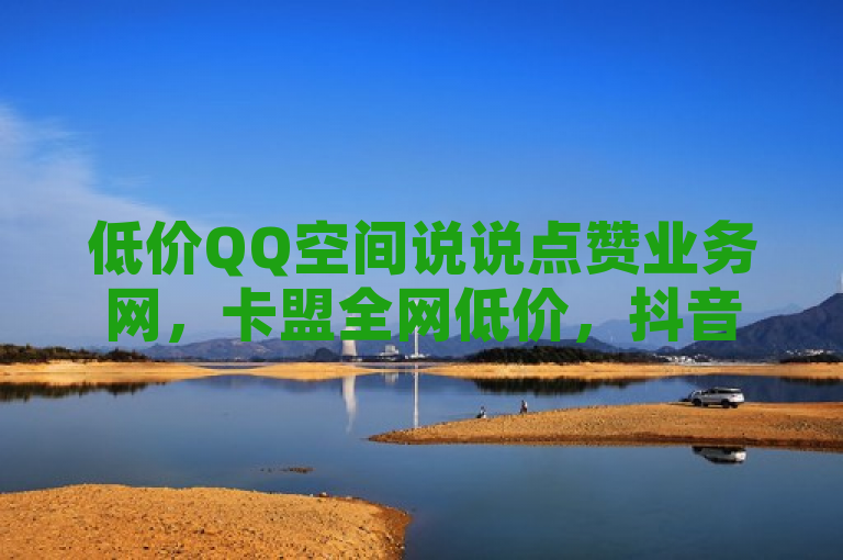 低价QQ空间说说点赞业务网，卡盟全网低价，抖音快手下单看网页。