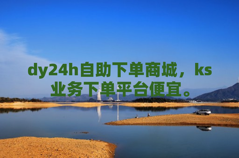dy24h自助下单商城，ks业务下单平台便宜。